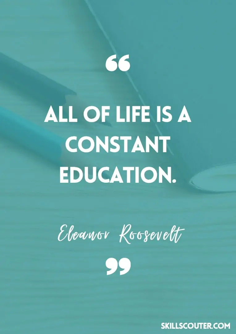 All of life is a constant education - Eleanor Roosevelt