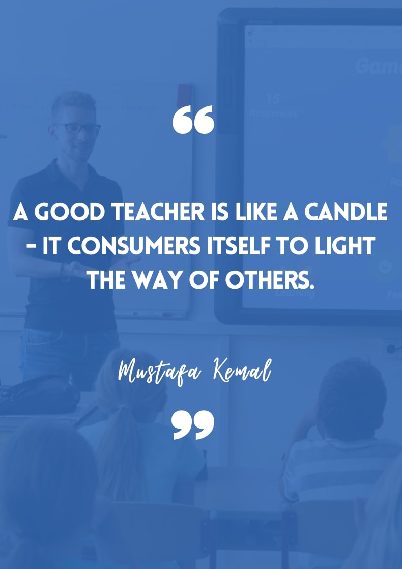 "A good teacher is like a candle - it consumes itself to light the way of others." - Mustafa Kemal