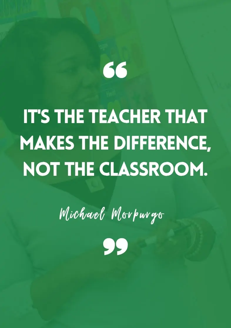 "It's the teacher that makes the difference, not the classroom." - Michael Morpurgo