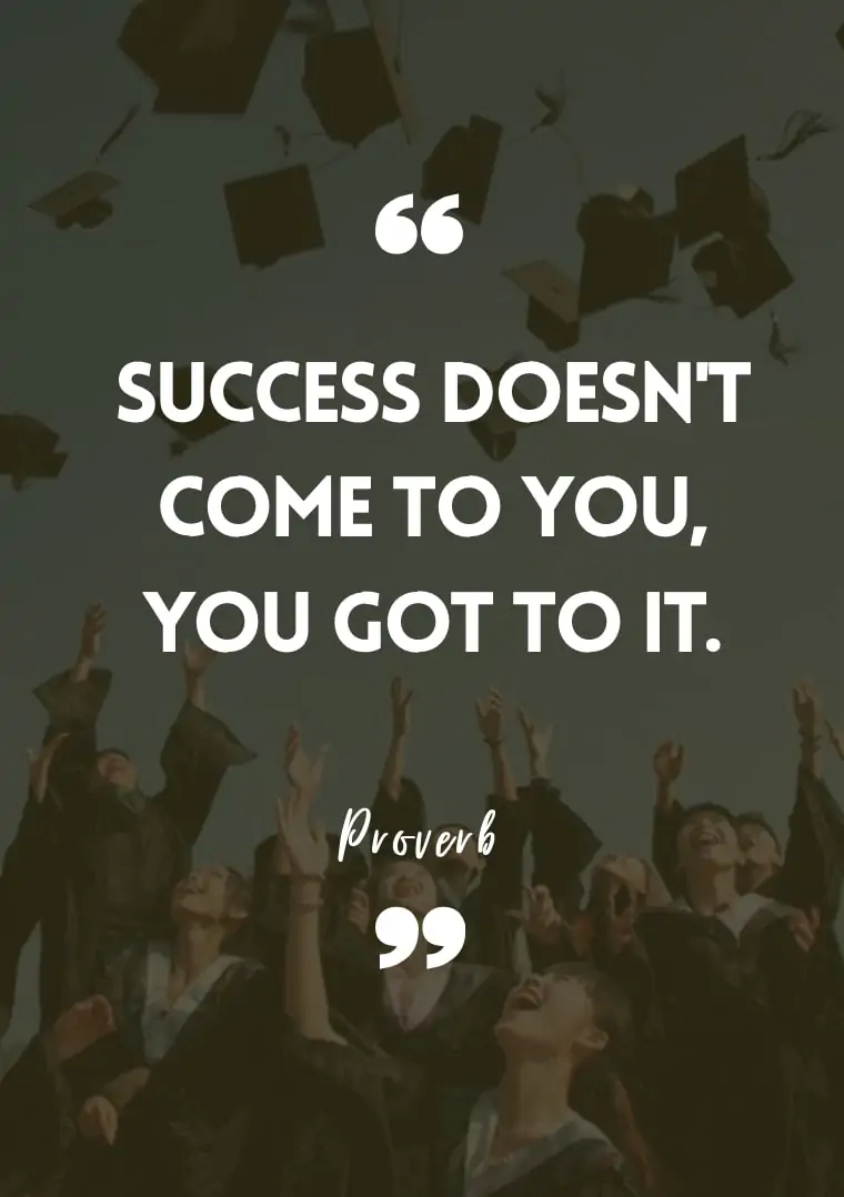 "Success doesn't come to you, you got to it." - Proverb