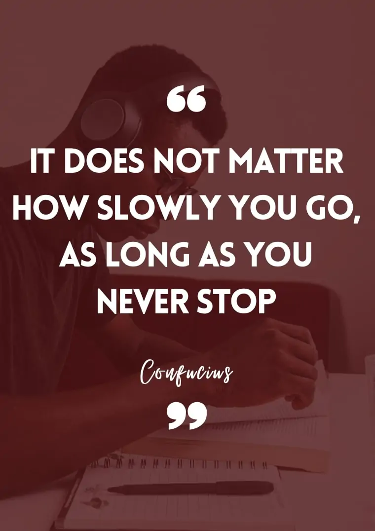 "It does not matter how slowly you go, as long as you never stop." - Confucius